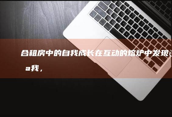 合租房中的自我成长：在互动的熔炉中发现自我，建立独立性