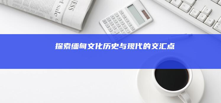 探索缅甸：文化、历史与现代的交汇点