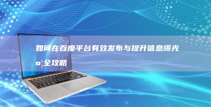 如何在百度平台有效发布与提升信息曝光度全攻略