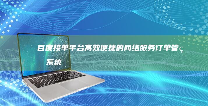 百度接单平台：高效便捷的网络服务订单管理系统